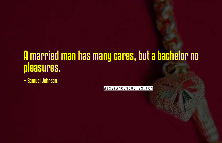 Samuel Johnson Quotes: A married man has many cares, but a bachelor no pleasures.