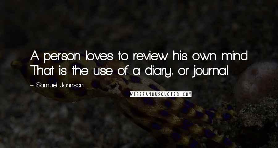 Samuel Johnson Quotes: A person loves to review his own mind. That is the use of a diary, or journal.