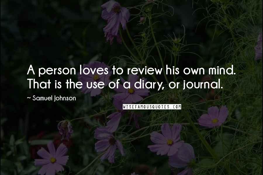 Samuel Johnson Quotes: A person loves to review his own mind. That is the use of a diary, or journal.