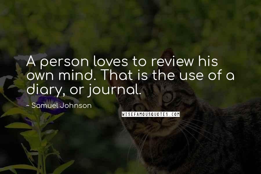 Samuel Johnson Quotes: A person loves to review his own mind. That is the use of a diary, or journal.