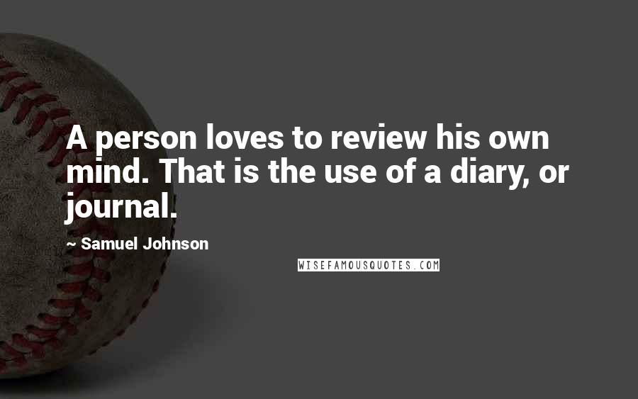 Samuel Johnson Quotes: A person loves to review his own mind. That is the use of a diary, or journal.