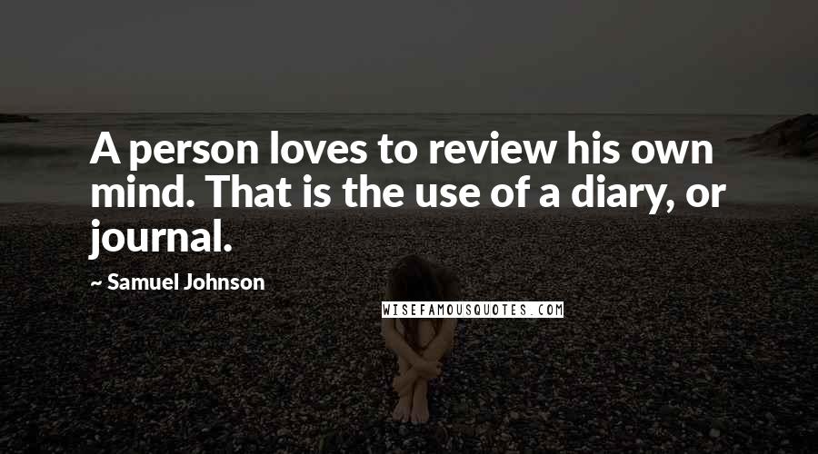 Samuel Johnson Quotes: A person loves to review his own mind. That is the use of a diary, or journal.