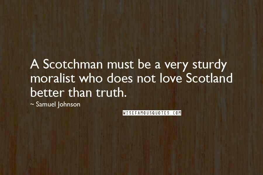 Samuel Johnson Quotes: A Scotchman must be a very sturdy moralist who does not love Scotland better than truth.