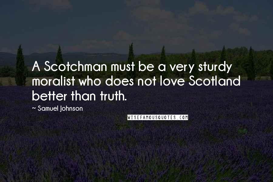 Samuel Johnson Quotes: A Scotchman must be a very sturdy moralist who does not love Scotland better than truth.