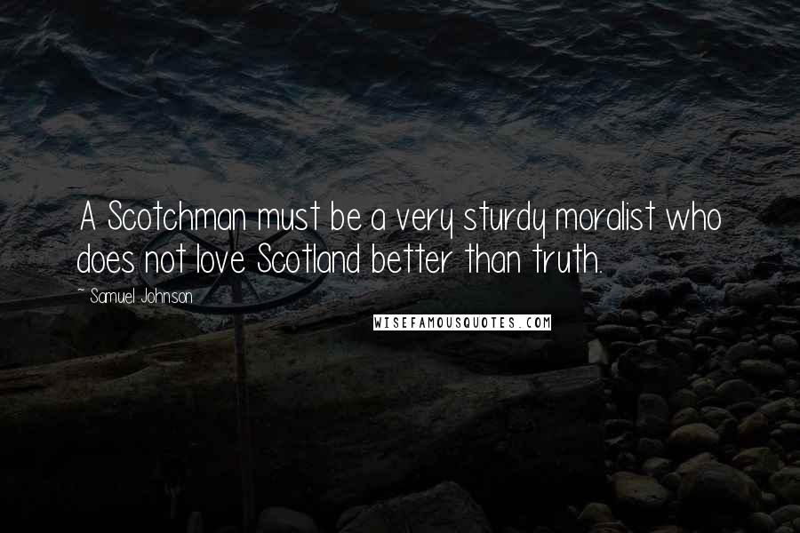 Samuel Johnson Quotes: A Scotchman must be a very sturdy moralist who does not love Scotland better than truth.