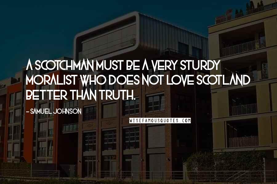 Samuel Johnson Quotes: A Scotchman must be a very sturdy moralist who does not love Scotland better than truth.