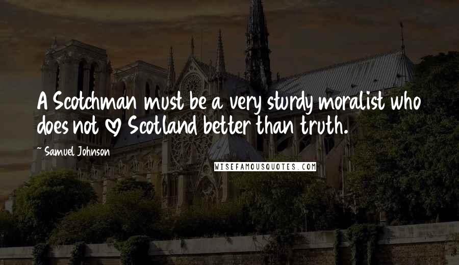 Samuel Johnson Quotes: A Scotchman must be a very sturdy moralist who does not love Scotland better than truth.