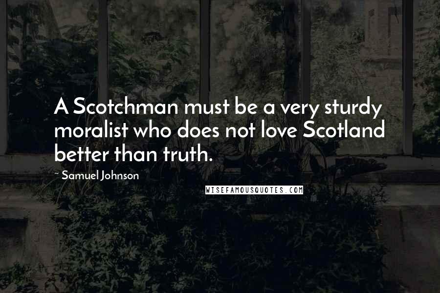 Samuel Johnson Quotes: A Scotchman must be a very sturdy moralist who does not love Scotland better than truth.