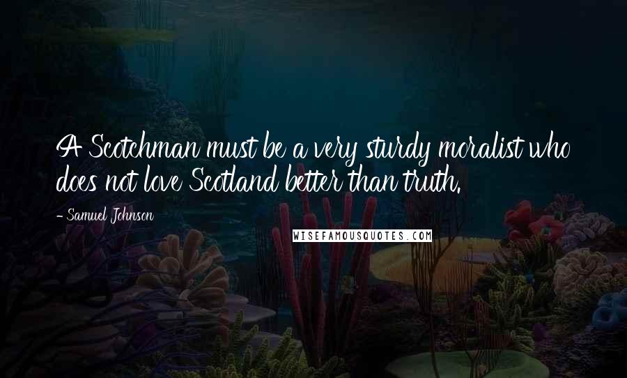 Samuel Johnson Quotes: A Scotchman must be a very sturdy moralist who does not love Scotland better than truth.