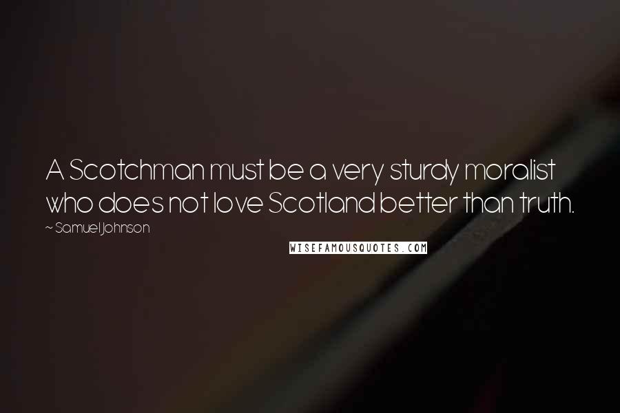 Samuel Johnson Quotes: A Scotchman must be a very sturdy moralist who does not love Scotland better than truth.