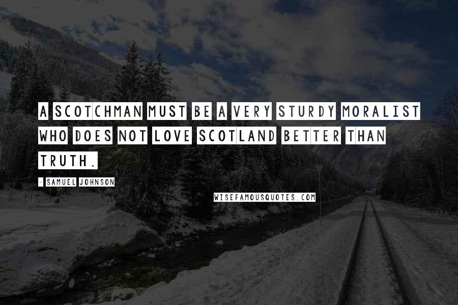 Samuel Johnson Quotes: A Scotchman must be a very sturdy moralist who does not love Scotland better than truth.