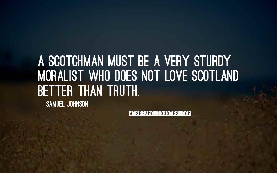 Samuel Johnson Quotes: A Scotchman must be a very sturdy moralist who does not love Scotland better than truth.