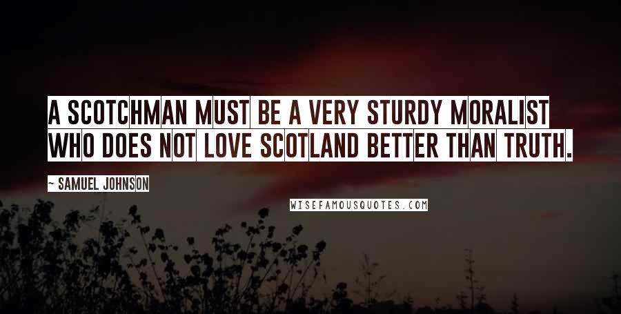 Samuel Johnson Quotes: A Scotchman must be a very sturdy moralist who does not love Scotland better than truth.