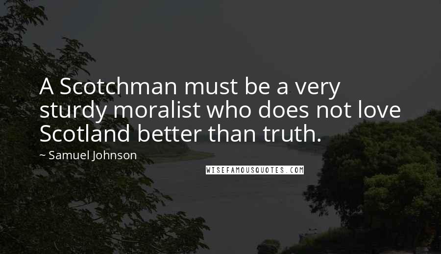 Samuel Johnson Quotes: A Scotchman must be a very sturdy moralist who does not love Scotland better than truth.