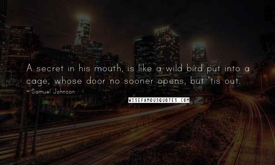 Samuel Johnson Quotes: A secret in his mouth, is like a wild bird put into a cage; whose door no sooner opens, but 'tis out.