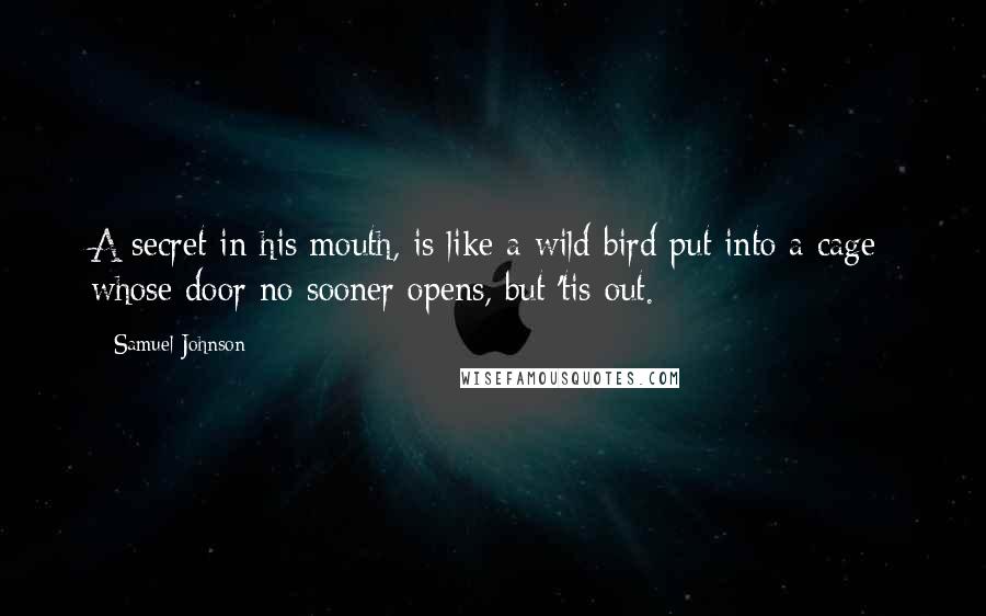 Samuel Johnson Quotes: A secret in his mouth, is like a wild bird put into a cage; whose door no sooner opens, but 'tis out.