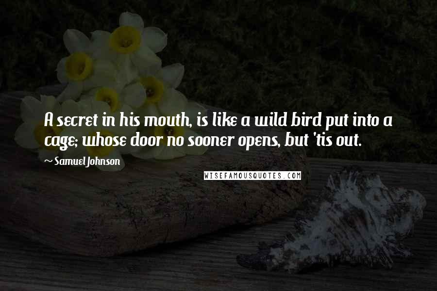 Samuel Johnson Quotes: A secret in his mouth, is like a wild bird put into a cage; whose door no sooner opens, but 'tis out.
