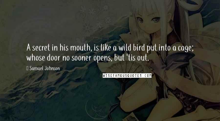 Samuel Johnson Quotes: A secret in his mouth, is like a wild bird put into a cage; whose door no sooner opens, but 'tis out.