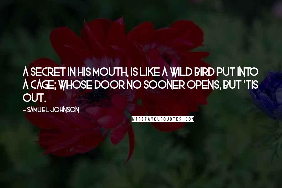 Samuel Johnson Quotes: A secret in his mouth, is like a wild bird put into a cage; whose door no sooner opens, but 'tis out.