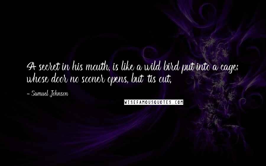 Samuel Johnson Quotes: A secret in his mouth, is like a wild bird put into a cage; whose door no sooner opens, but 'tis out.