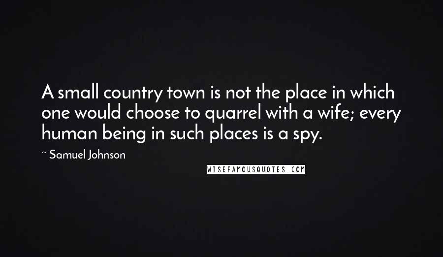 Samuel Johnson Quotes: A small country town is not the place in which one would choose to quarrel with a wife; every human being in such places is a spy.