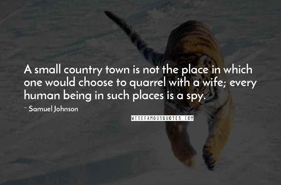 Samuel Johnson Quotes: A small country town is not the place in which one would choose to quarrel with a wife; every human being in such places is a spy.