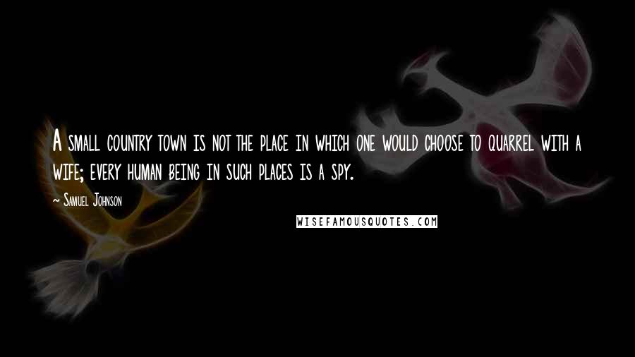 Samuel Johnson Quotes: A small country town is not the place in which one would choose to quarrel with a wife; every human being in such places is a spy.