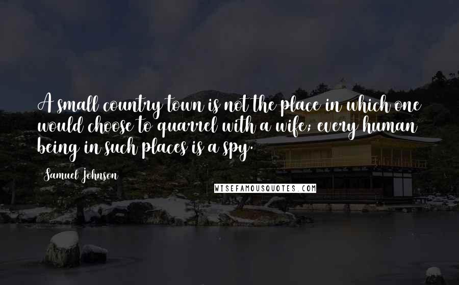 Samuel Johnson Quotes: A small country town is not the place in which one would choose to quarrel with a wife; every human being in such places is a spy.