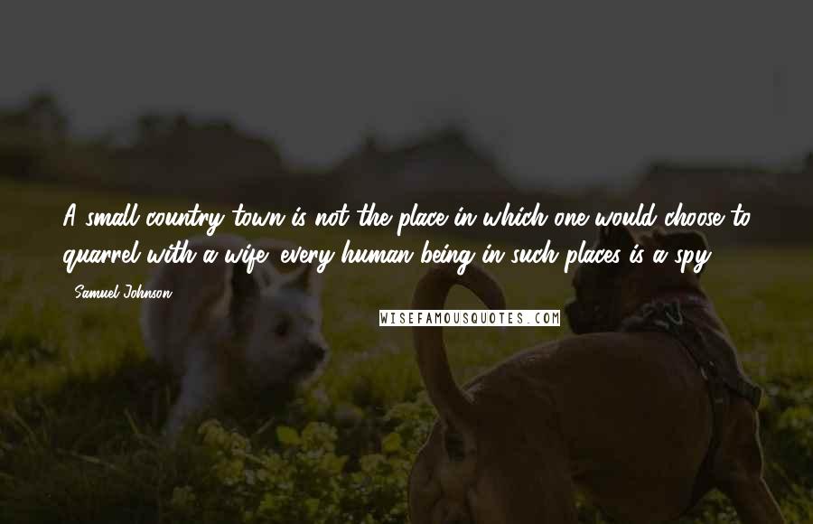 Samuel Johnson Quotes: A small country town is not the place in which one would choose to quarrel with a wife; every human being in such places is a spy.