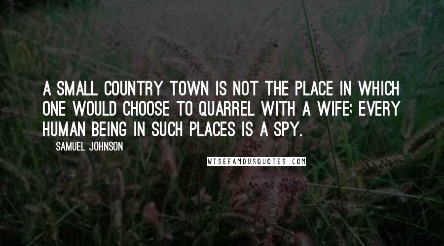 Samuel Johnson Quotes: A small country town is not the place in which one would choose to quarrel with a wife; every human being in such places is a spy.