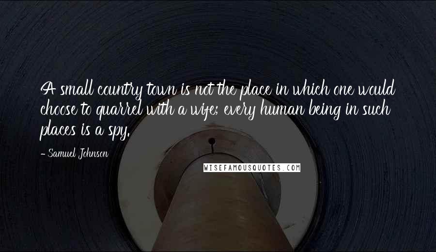 Samuel Johnson Quotes: A small country town is not the place in which one would choose to quarrel with a wife; every human being in such places is a spy.