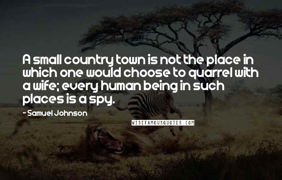 Samuel Johnson Quotes: A small country town is not the place in which one would choose to quarrel with a wife; every human being in such places is a spy.