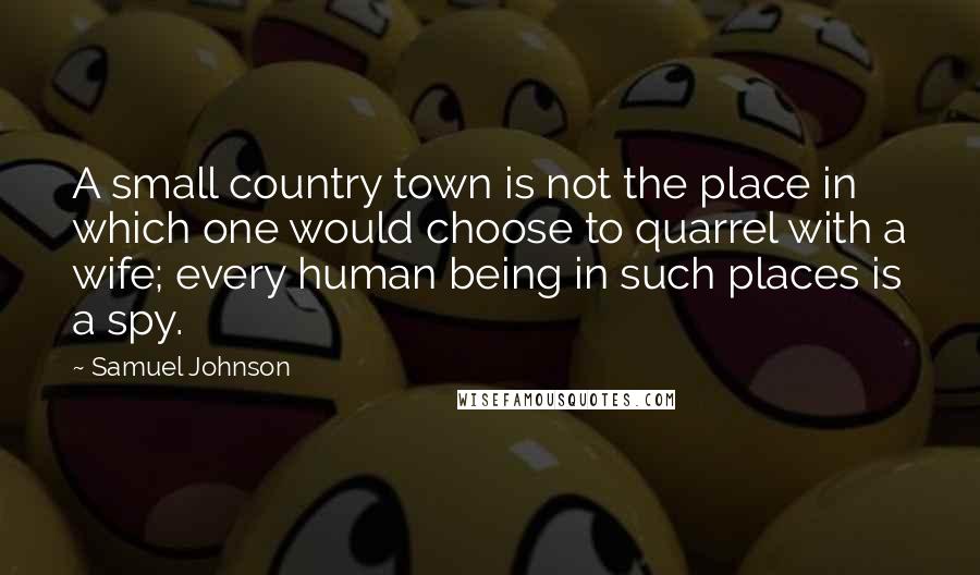Samuel Johnson Quotes: A small country town is not the place in which one would choose to quarrel with a wife; every human being in such places is a spy.