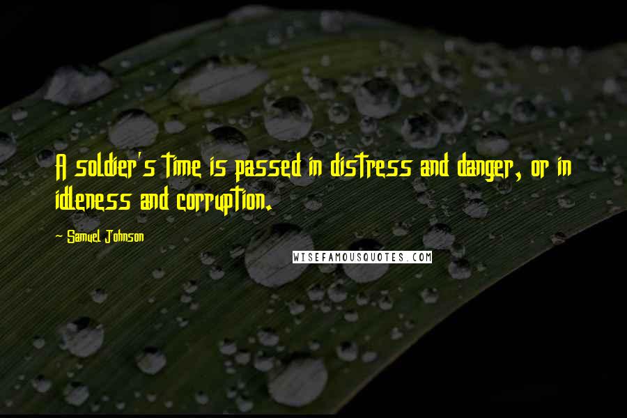 Samuel Johnson Quotes: A soldier's time is passed in distress and danger, or in idleness and corruption.