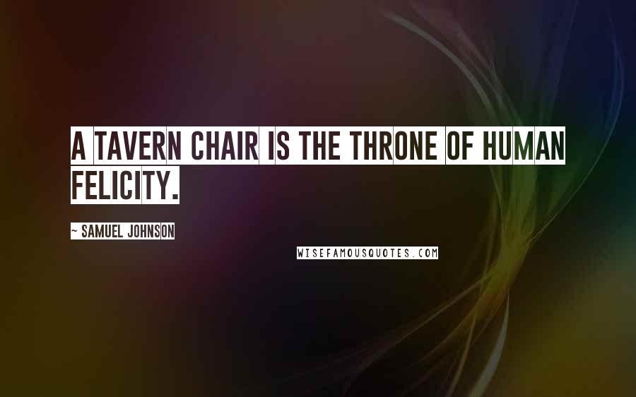 Samuel Johnson Quotes: A tavern chair is the throne of human felicity.