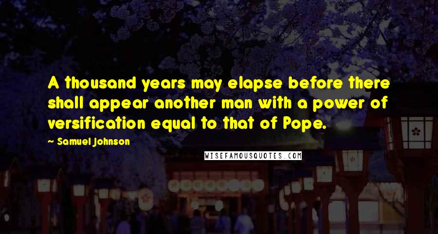 Samuel Johnson Quotes: A thousand years may elapse before there shall appear another man with a power of versification equal to that of Pope.