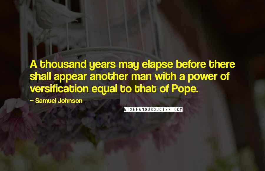 Samuel Johnson Quotes: A thousand years may elapse before there shall appear another man with a power of versification equal to that of Pope.