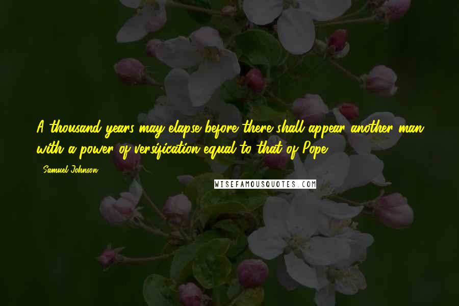 Samuel Johnson Quotes: A thousand years may elapse before there shall appear another man with a power of versification equal to that of Pope.