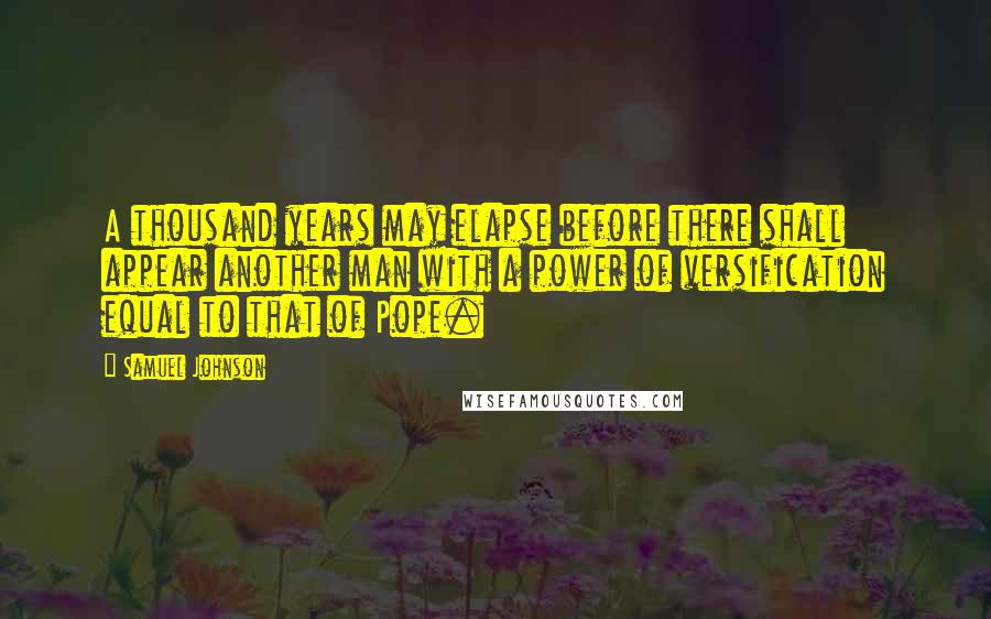 Samuel Johnson Quotes: A thousand years may elapse before there shall appear another man with a power of versification equal to that of Pope.