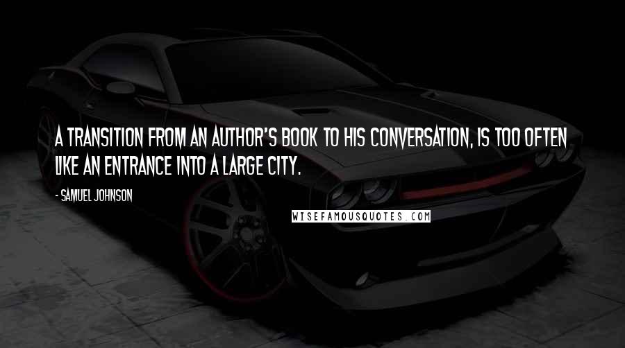 Samuel Johnson Quotes: A transition from an author's book to his conversation, is too often like an entrance into a large city.