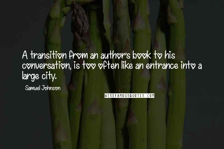 Samuel Johnson Quotes: A transition from an author's book to his conversation, is too often like an entrance into a large city.