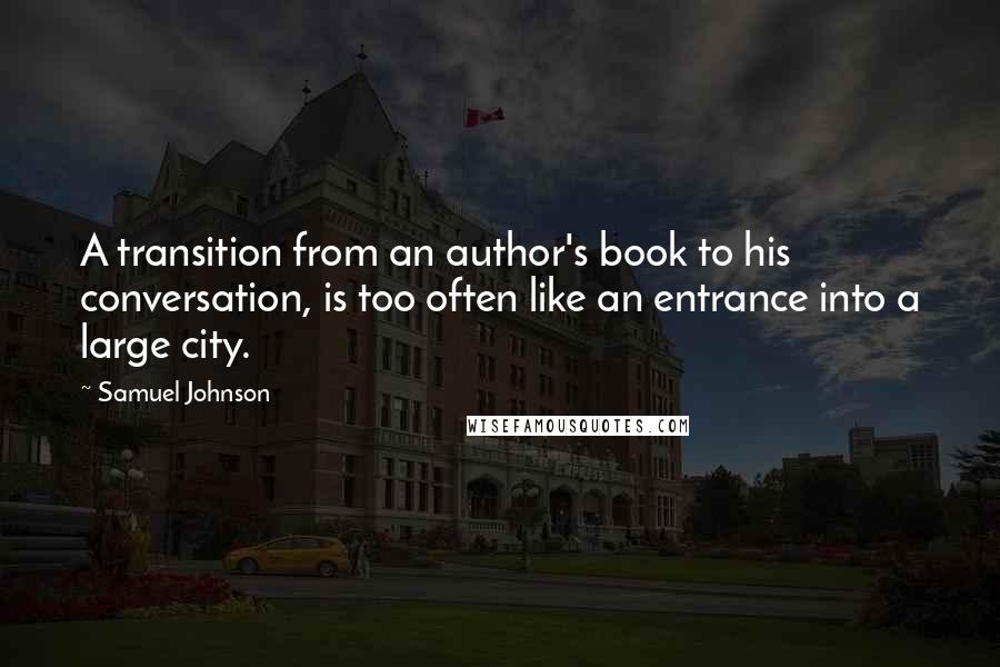 Samuel Johnson Quotes: A transition from an author's book to his conversation, is too often like an entrance into a large city.