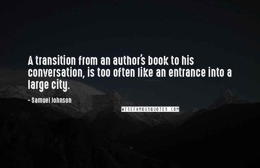 Samuel Johnson Quotes: A transition from an author's book to his conversation, is too often like an entrance into a large city.