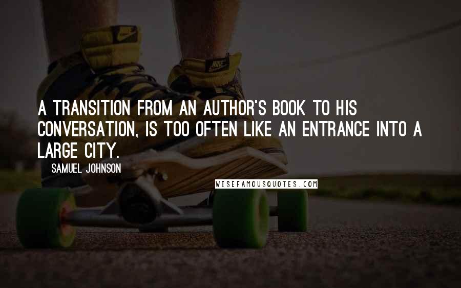 Samuel Johnson Quotes: A transition from an author's book to his conversation, is too often like an entrance into a large city.