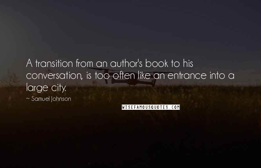 Samuel Johnson Quotes: A transition from an author's book to his conversation, is too often like an entrance into a large city.