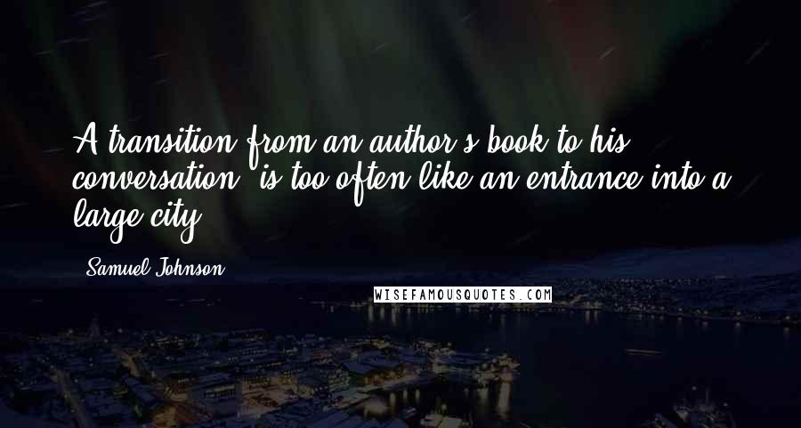 Samuel Johnson Quotes: A transition from an author's book to his conversation, is too often like an entrance into a large city.