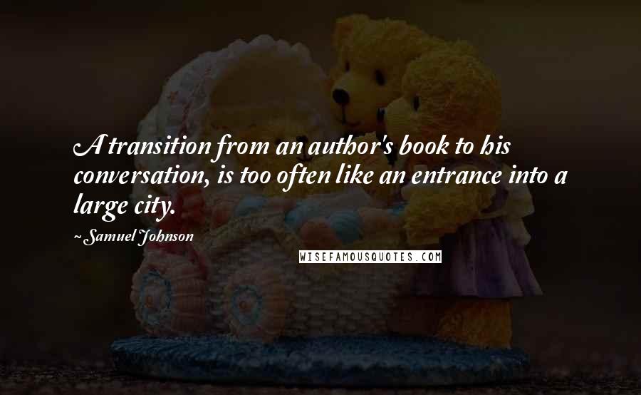 Samuel Johnson Quotes: A transition from an author's book to his conversation, is too often like an entrance into a large city.