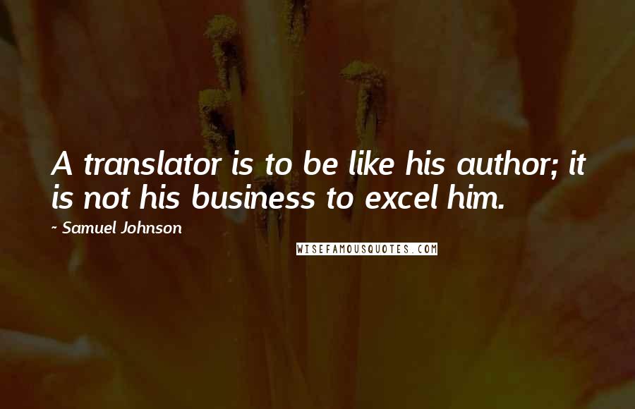 Samuel Johnson Quotes: A translator is to be like his author; it is not his business to excel him.