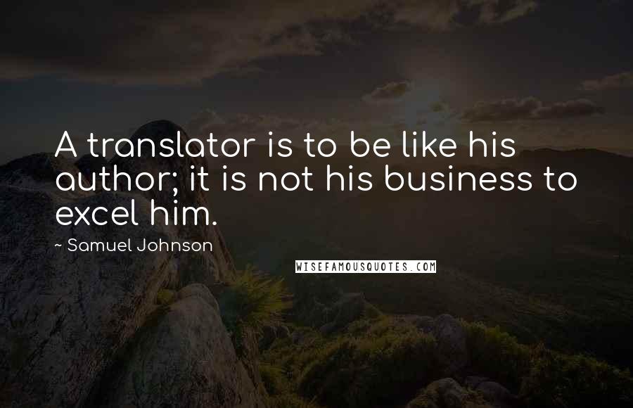 Samuel Johnson Quotes: A translator is to be like his author; it is not his business to excel him.