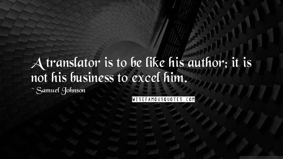 Samuel Johnson Quotes: A translator is to be like his author; it is not his business to excel him.